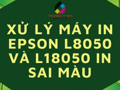 XỬ LÝ MÁY IN EPSON L8050 VÀ L18050 IN SAI MÀU